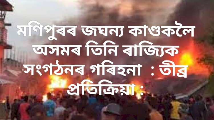 মণিপুৰৰ জঘন্য কাণ্ডকলৈ অসমৰ তিনি ৰাজ্যিক সংগঠনৰ গৰিহনা : তীব্ৰ প্ৰতিক্ৰিয়া :